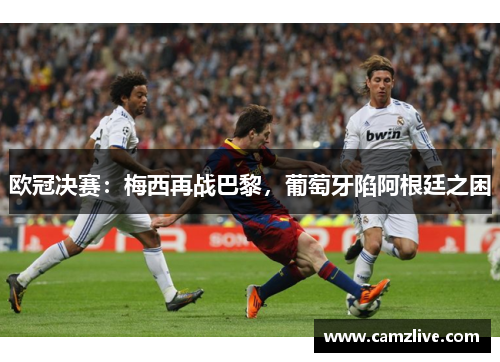 欧冠决赛：梅西再战巴黎，葡萄牙陷阿根廷之困