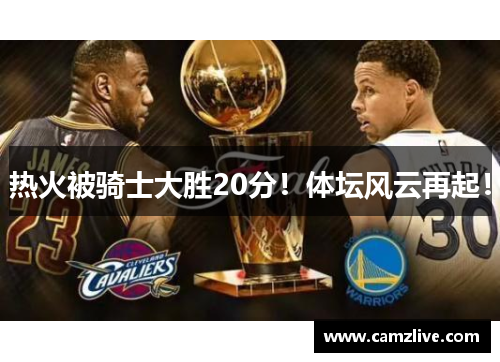热火被骑士大胜20分！体坛风云再起！