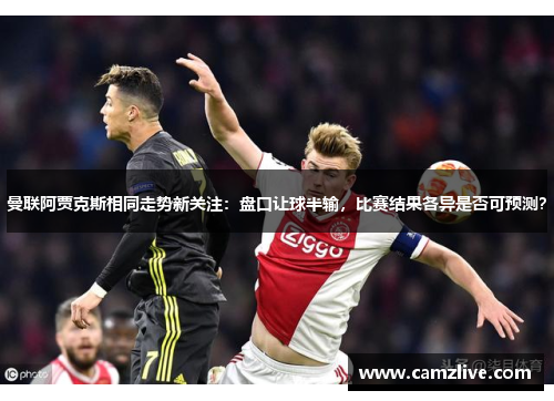 曼联阿贾克斯相同走势新关注：盘口让球半输，比赛结果各异是否可预测？