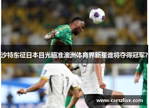 沙特东征日本目光瞄准澳洲体育界新星谁将夺得冠军？